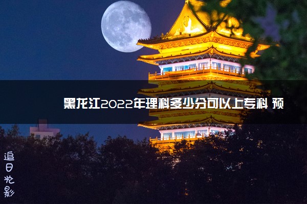 黑龙江2022年理科多少分可以上专科 预计多少分能录取