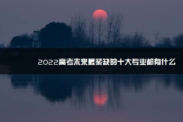 2022高考未来最紧缺的十大专业都有什么