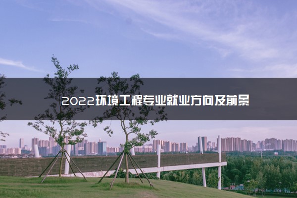 2022环境工程专业就业方向及前景