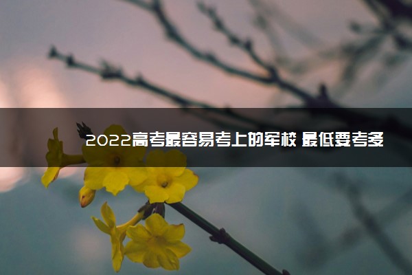 2022高考最容易考上的军校 最低要考多少分