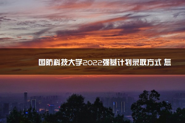 国防科技大学2022强基计划录取方式 怎么录取