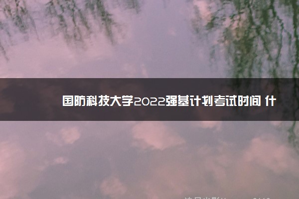 国防科技大学2022强基计划考试时间 什么时候考试