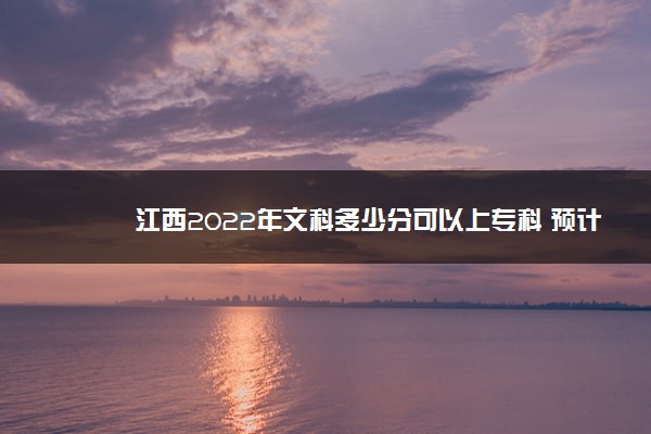 江西2022年文科多少分可以上专科 预计多少分能录取