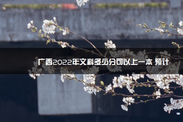 广西2022年文科多少分可以上一本 预计多少分能录取