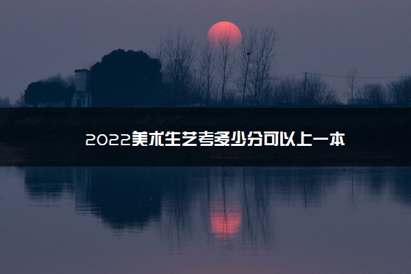 2022美术生艺考多少分可以上一本