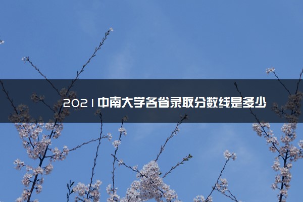 2021中南大学各省录取分数线是多少