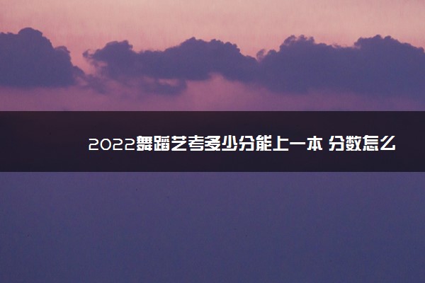 2022舞蹈艺考多少分能上一本 分数怎么算