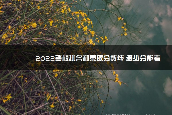 2022警校排名和录取分数线 多少分能考上