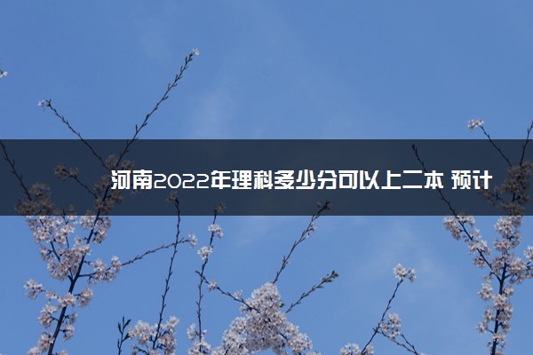 河南2022年理科多少分可以上二本 预计多少分能录取