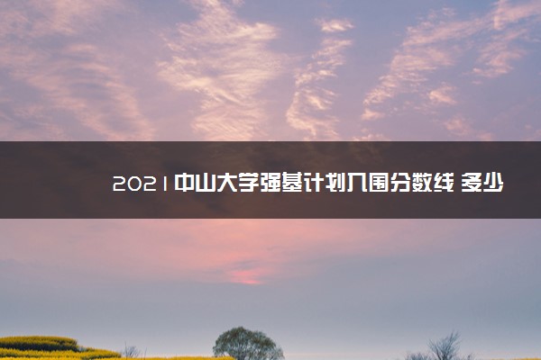 2021中山大学强基计划入围分数线 多少分录取