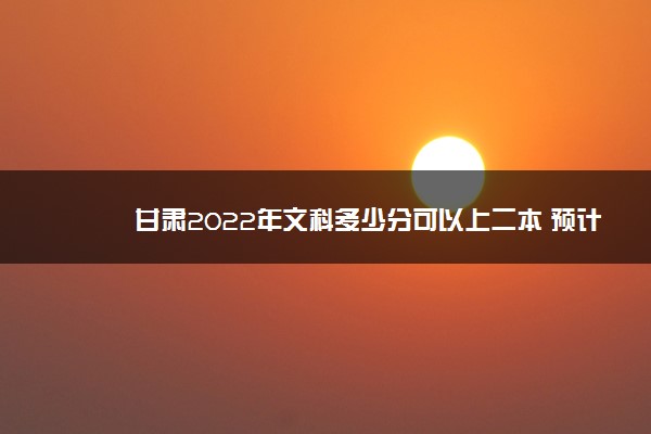 甘肃2022年文科多少分可以上二本 预计多少分能录取