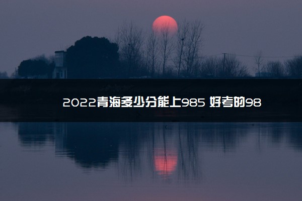 2022青海多少分能上985 好考的985学校有哪些