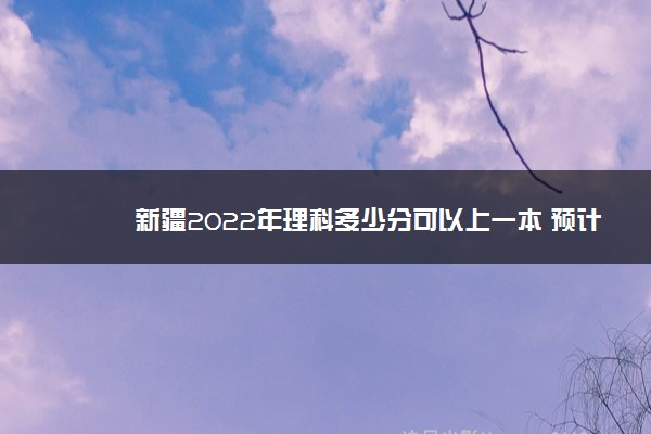 新疆2022年理科多少分可以上一本 预计多少分能录取