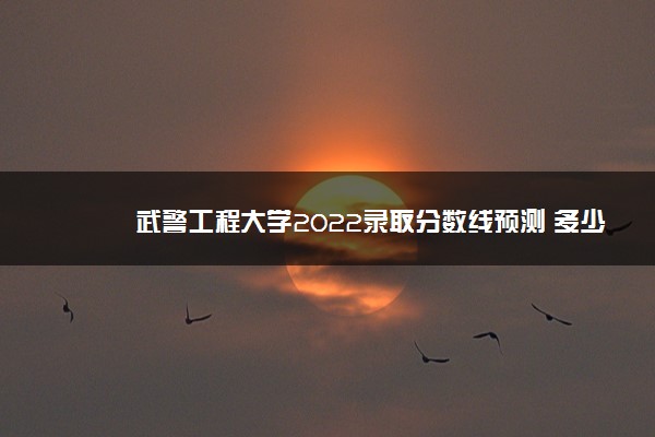 武警工程大学2022录取分数线预测 多少分能考上