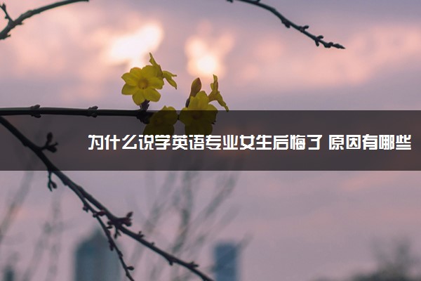 为什么说学英语专业女生后悔了 原因有哪些