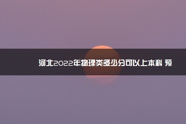 河北2022年物理类多少分可以上本科 预计多少分能录取