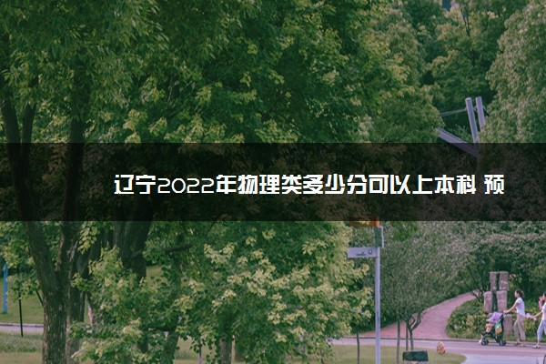 辽宁2022年物理类多少分可以上本科 预计多少分能录取