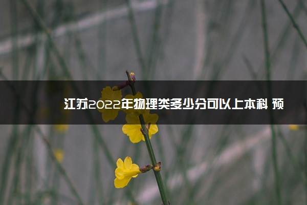 江苏2022年物理类多少分可以上本科 预计多少分能录取