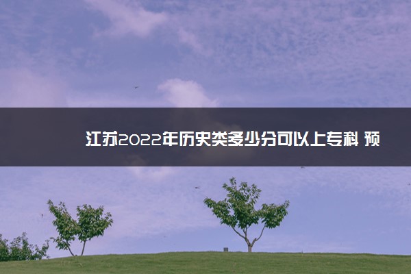 江苏2022年历史类多少分可以上专科 预计多少分能录取