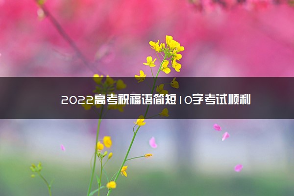 2022高考祝福语简短10字考试顺利