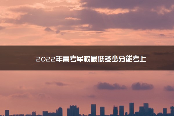 2022年高考军校最低多少分能考上