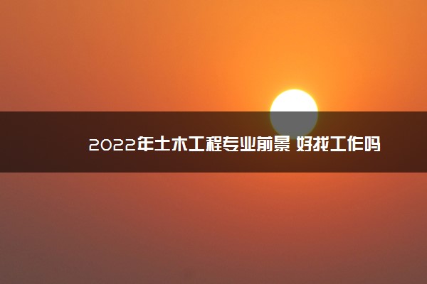 2022年土木工程专业前景 好找工作吗