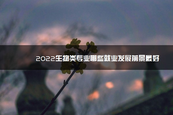 2022生物类专业哪些就业发展前景最好