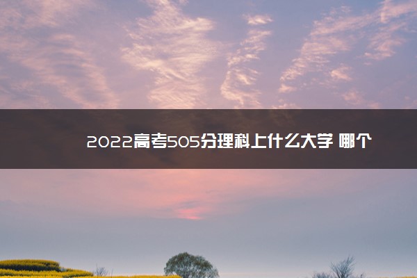 2022高考505分理科上什么大学 哪个学校好