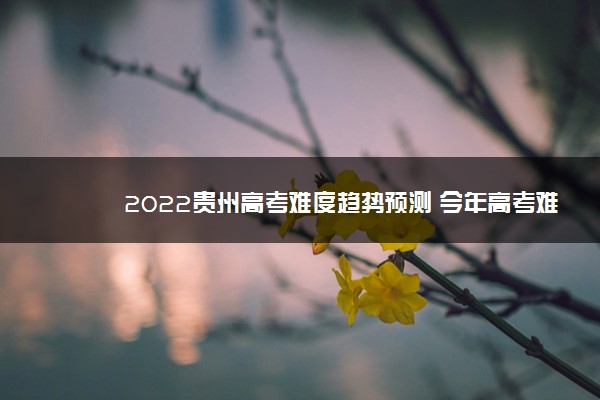 2022贵州高考难度趋势预测 今年高考难不难