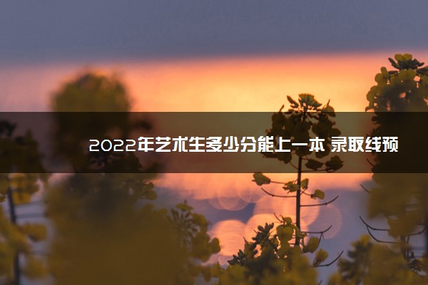 2022年艺术生多少分能上一本 录取线预测