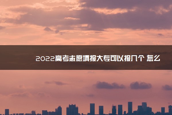 2022高考志愿填报大专可以报几个 怎么填报