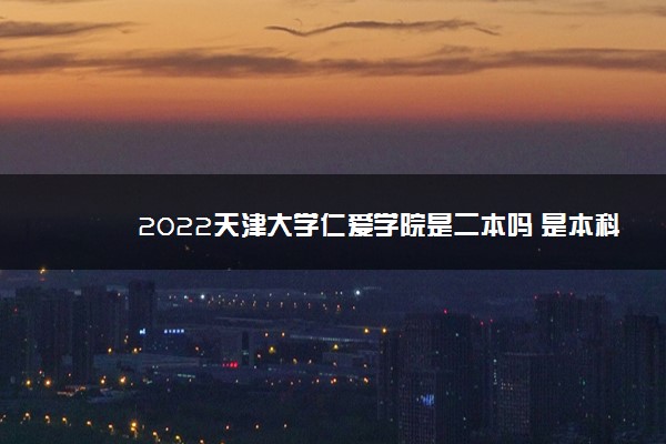 2022天津大学仁爱学院是二本吗 是本科还是专科