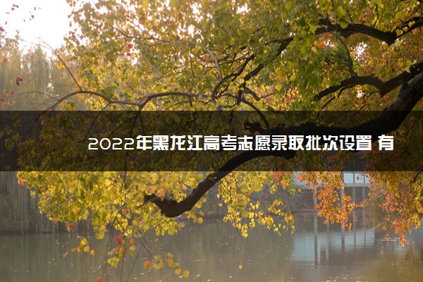 2022年黑龙江高考志愿录取批次设置 有哪些录取批次