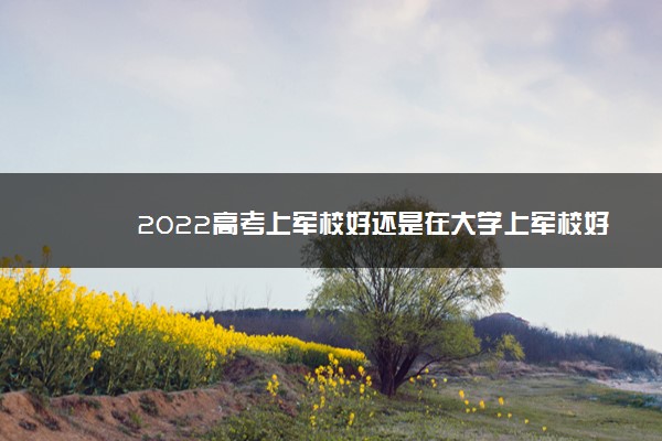 2022高考上军校好还是在大学上军校好