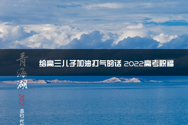 给高三儿子加油打气的话 2022高考祝福语