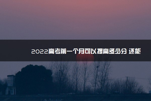 2022高考前一个月可以提高多少分 还能提分吗