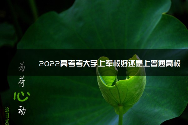 2022高考考大学上军校好还是上普通高校好