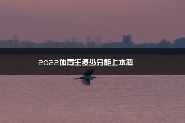 2022体育生多少分能上本科