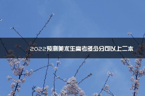 2022预测美术生高考多少分可以上二本