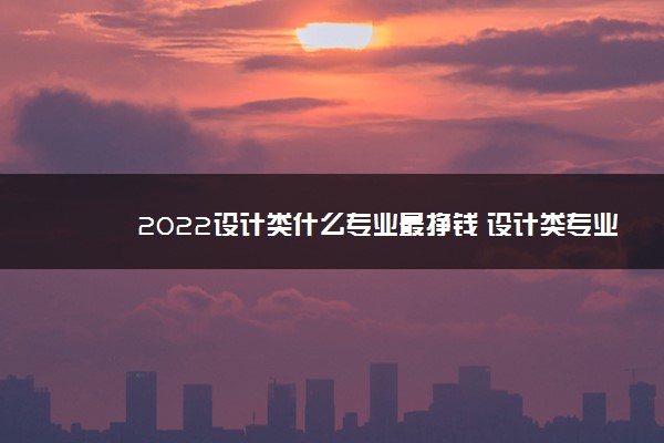 2022设计类什么专业最挣钱 设计类专业推荐