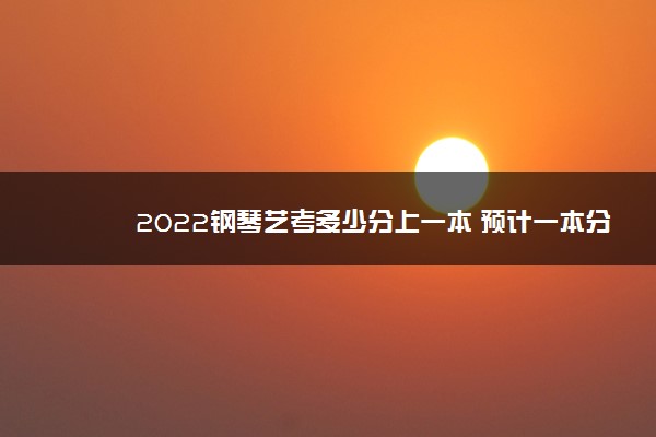 2022钢琴艺考多少分上一本 预计一本分数线