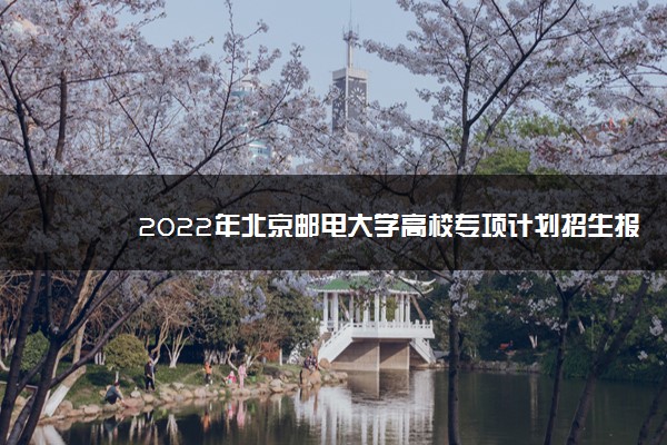 2022年北京邮电大学高校专项计划招生报名时间及专业计划