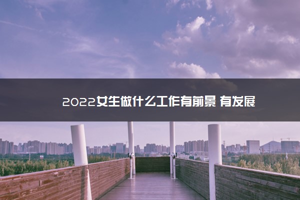 2022女生做什么工作有前景 有发展