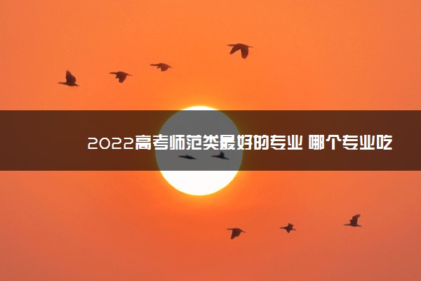 2022高考师范类最好的专业 哪个专业吃香