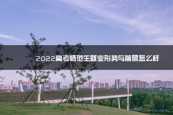 2022高考师范生就业形势与前景怎么样