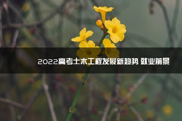 2022高考土木工程发展新趋势 就业前景好吗