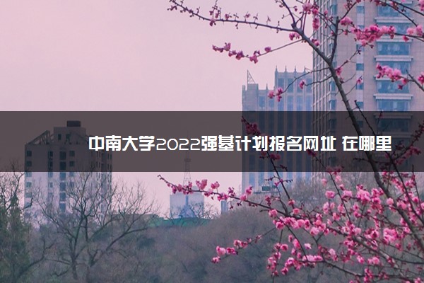 中南大学2022强基计划报名网址 在哪里报名