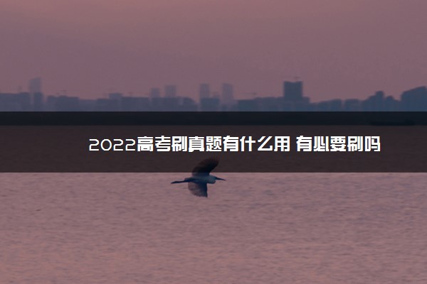 2022高考刷真题有什么用 有必要刷吗