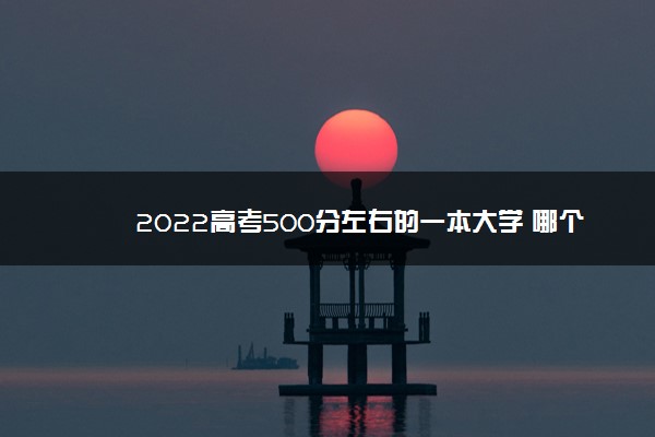 2022高考500分左右的一本大学 哪个学校好