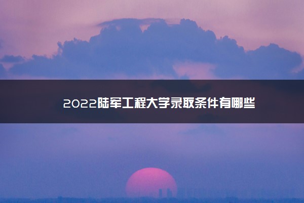 2022陆军工程大学录取条件有哪些